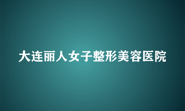 大连丽人女子整形美容医院