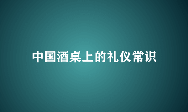 中国酒桌上的礼仪常识