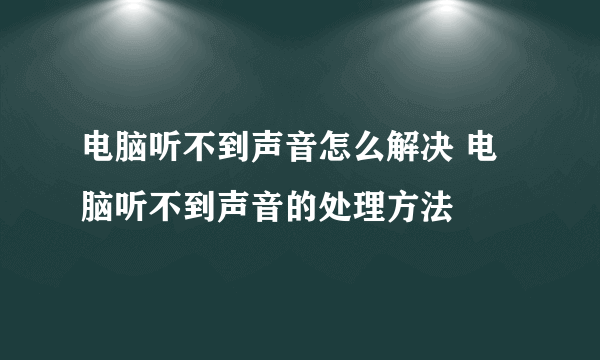 电脑听不到声音怎么解决 电脑听不到声音的处理方法