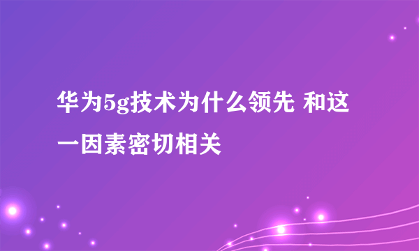 华为5g技术为什么领先 和这一因素密切相关