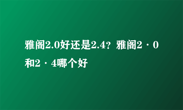 雅阁2.0好还是2.4？雅阁2·0和2·4哪个好