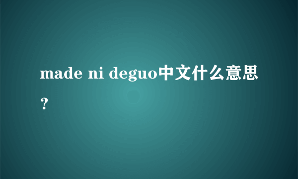 made ni deguo中文什么意思？