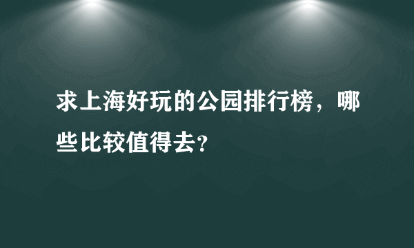 求上海好玩的公园排行榜，哪些比较值得去？