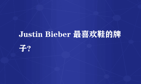 Justin Bieber 最喜欢鞋的牌子？