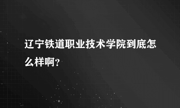辽宁铁道职业技术学院到底怎么样啊？