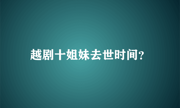 越剧十姐妹去世时间？