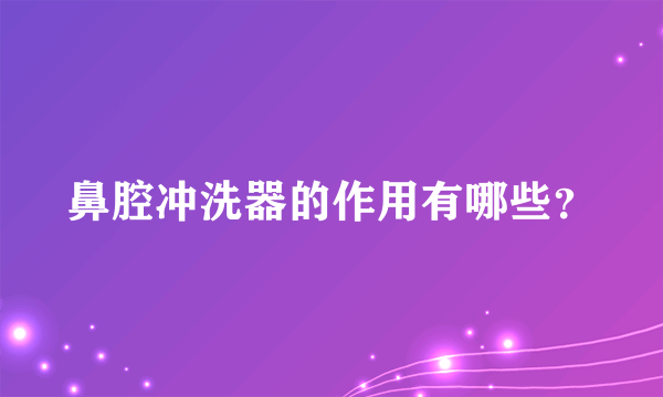 鼻腔冲洗器的作用有哪些？