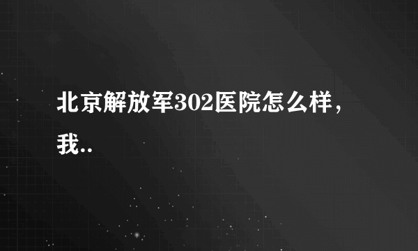 北京解放军302医院怎么样，我..
