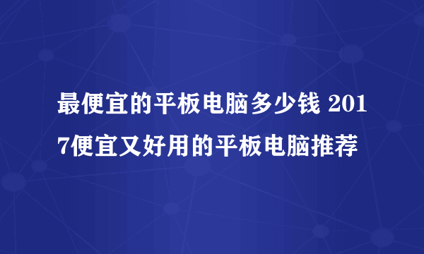 最便宜的平板电脑多少钱 2017便宜又好用的平板电脑推荐