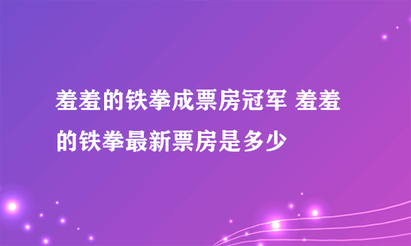 羞羞的铁拳成票房冠军 羞羞的铁拳最新票房是多少