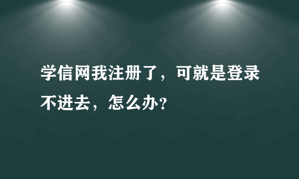 学信网我注册了，可就是登录不进去，怎么办？