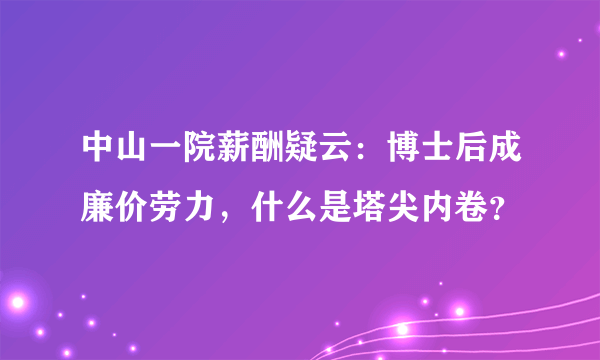 中山一院薪酬疑云：博士后成廉价劳力，什么是塔尖内卷？