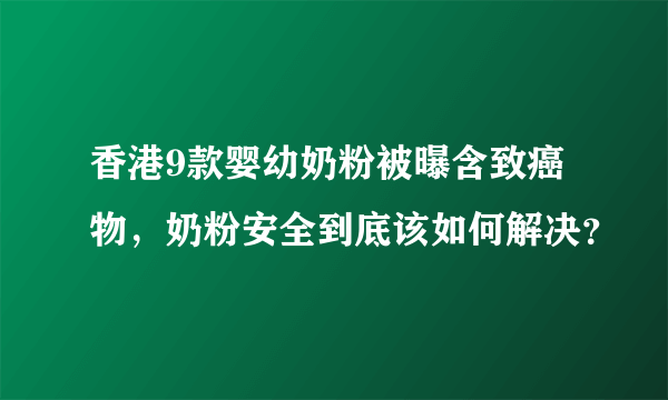 香港9款婴幼奶粉被曝含致癌物，奶粉安全到底该如何解决？