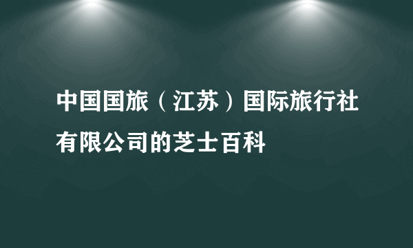 中国国旅（江苏）国际旅行社有限公司的芝士百科