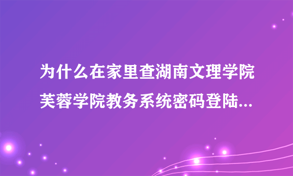 为什么在家里查湖南文理学院芙蓉学院教务系统密码登陆进去了显示不了成绩?