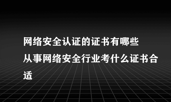 网络安全认证的证书有哪些 从事网络安全行业考什么证书合适