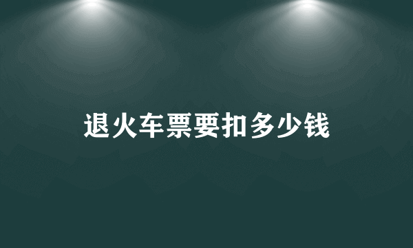 退火车票要扣多少钱