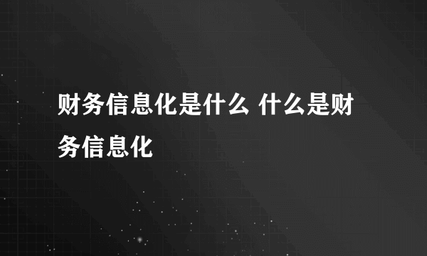 财务信息化是什么 什么是财务信息化