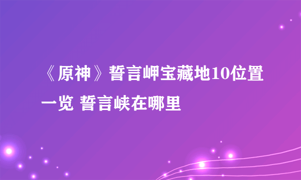《原神》誓言岬宝藏地10位置一览 誓言峡在哪里