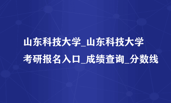 山东科技大学_山东科技大学考研报名入口_成绩查询_分数线