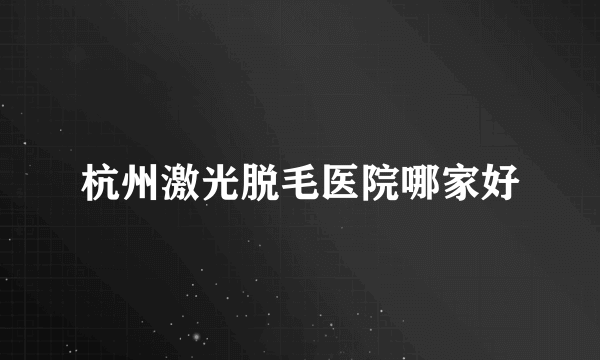 杭州激光脱毛医院哪家好