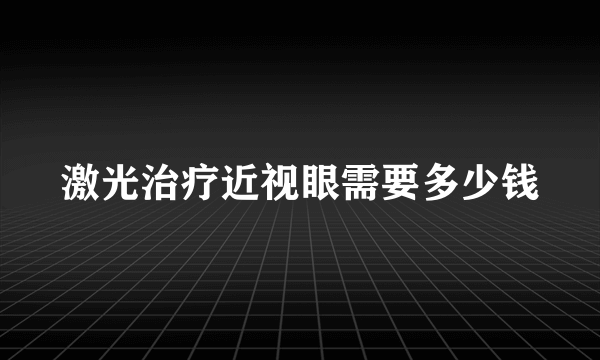 激光治疗近视眼需要多少钱