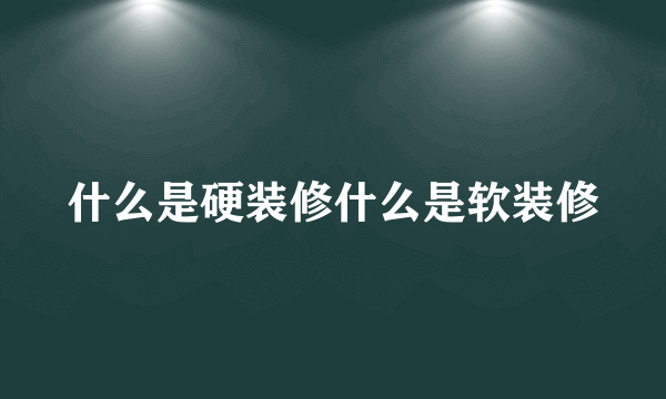 什么是硬装修什么是软装修