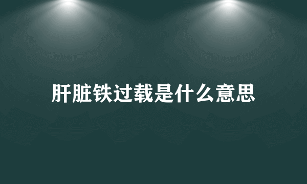 肝脏铁过载是什么意思