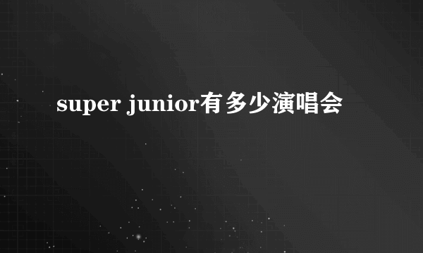 super junior有多少演唱会