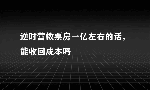 逆时营救票房一亿左右的话，能收回成本吗