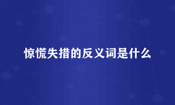 惊慌失措的反义词是什么