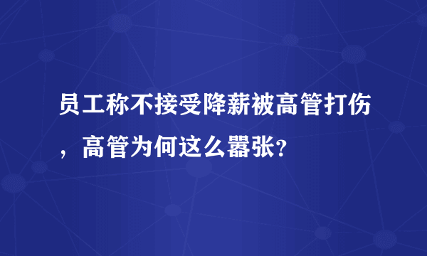 员工称不接受降薪被高管打伤，高管为何这么嚣张？