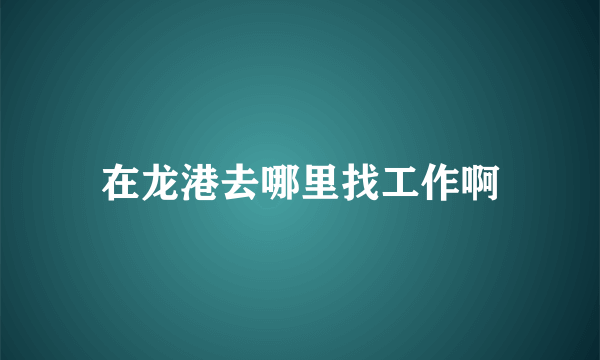 在龙港去哪里找工作啊