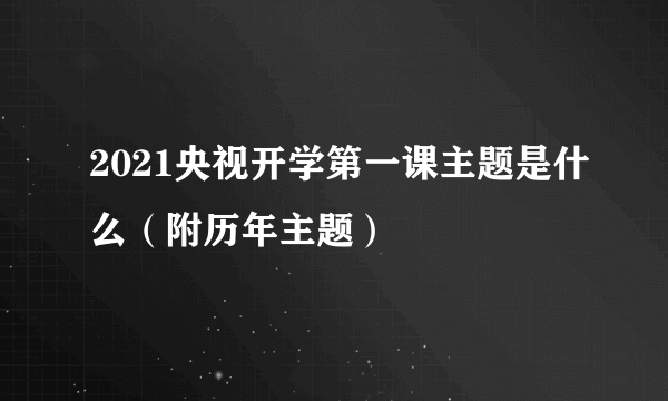2021央视开学第一课主题是什么（附历年主题）