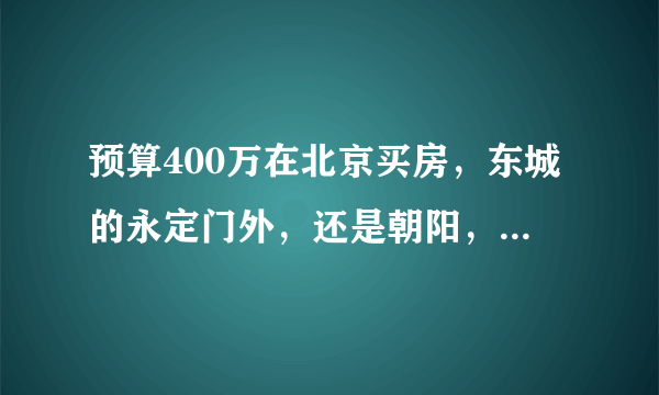 预算400万在北京买房，东城的永定门外，还是朝阳，还是郊区新房？