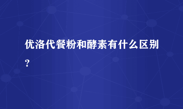 优洛代餐粉和酵素有什么区别？