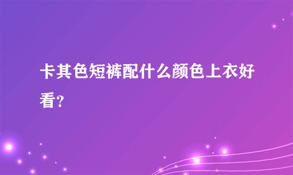 卡其色短裤配什么颜色上衣好看？