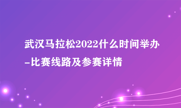 武汉马拉松2022什么时间举办-比赛线路及参赛详情