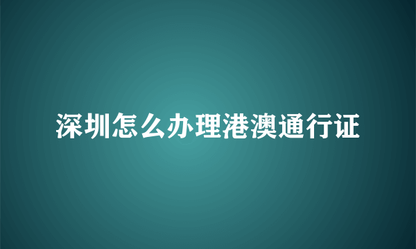 深圳怎么办理港澳通行证