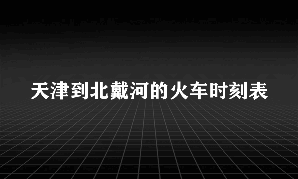 天津到北戴河的火车时刻表
