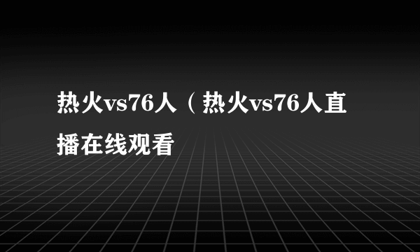 热火vs76人（热火vs76人直播在线观看