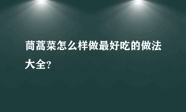 茼蒿菜怎么样做最好吃的做法大全？
