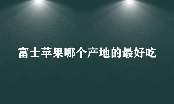 富士苹果哪个产地的最好吃