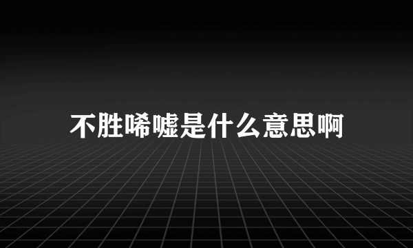 不胜唏嘘是什么意思啊