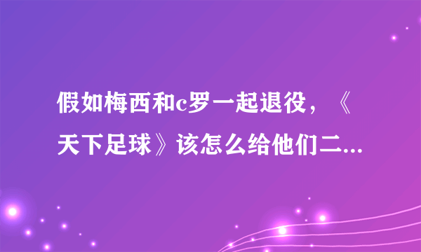假如梅西和c罗一起退役，《天下足球》该怎么给他们二人做专辑呢？