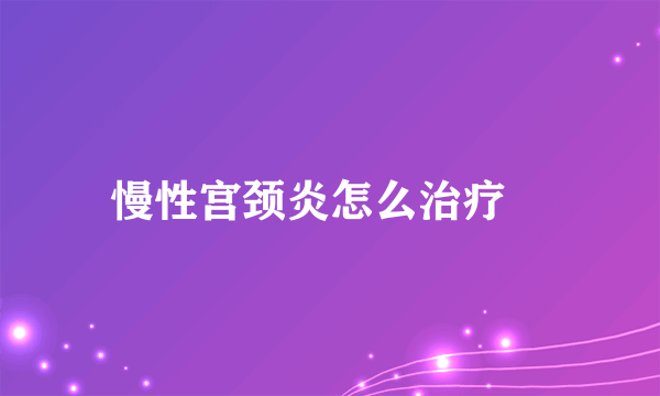慢性宫颈炎怎么治疗 