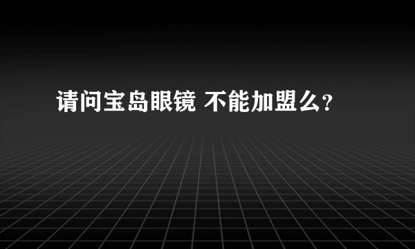 请问宝岛眼镜 不能加盟么？