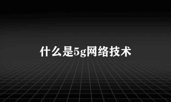 什么是5g网络技术