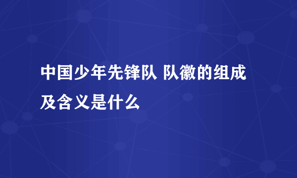 中国少年先锋队 队徽的组成及含义是什么