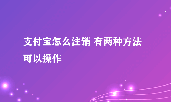 支付宝怎么注销 有两种方法可以操作